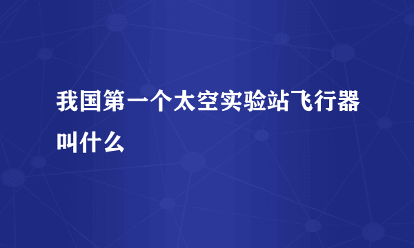 我国第一个太空实验站飞行器叫什么