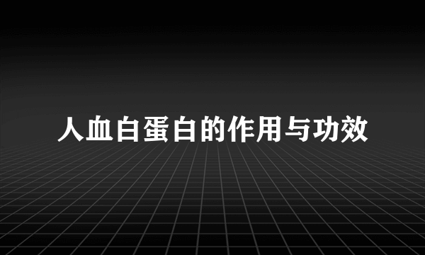 人血白蛋白的作用与功效