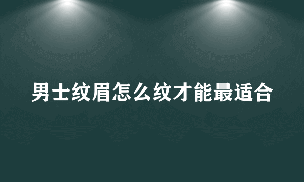 男士纹眉怎么纹才能最适合