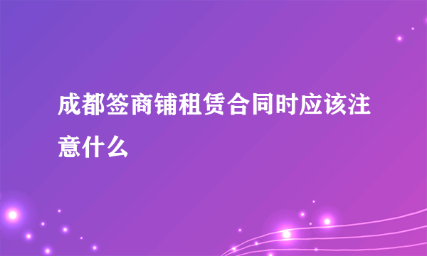 成都签商铺租赁合同时应该注意什么