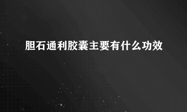 胆石通利胶囊主要有什么功效