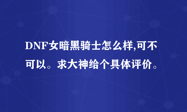 DNF女暗黑骑士怎么样,可不可以。求大神给个具体评价。