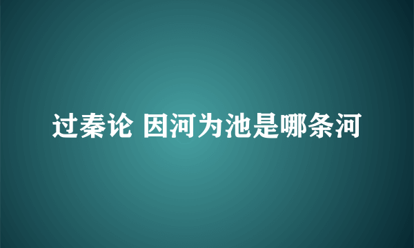 过秦论 因河为池是哪条河