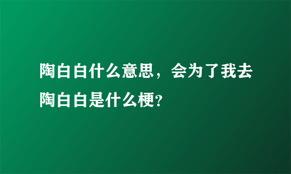 陶白白什么意思，会为了我去陶白白是什么梗？