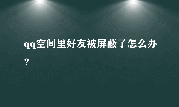 qq空间里好友被屏蔽了怎么办？