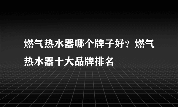 燃气热水器哪个牌子好？燃气热水器十大品牌排名