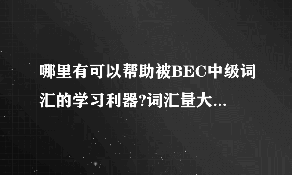 哪里有可以帮助被BEC中级词汇的学习利器?词汇量大概需要多少咧?