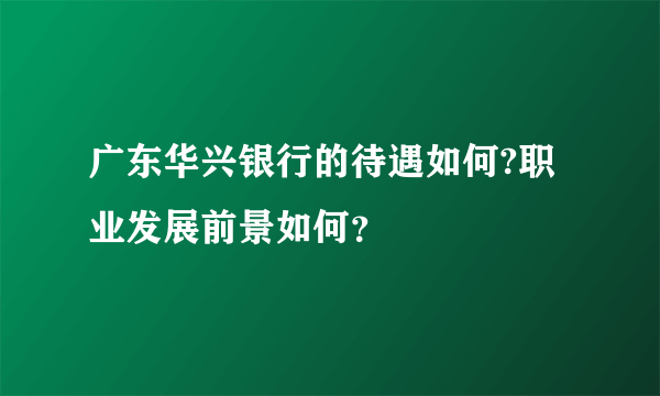 广东华兴银行的待遇如何?职业发展前景如何？