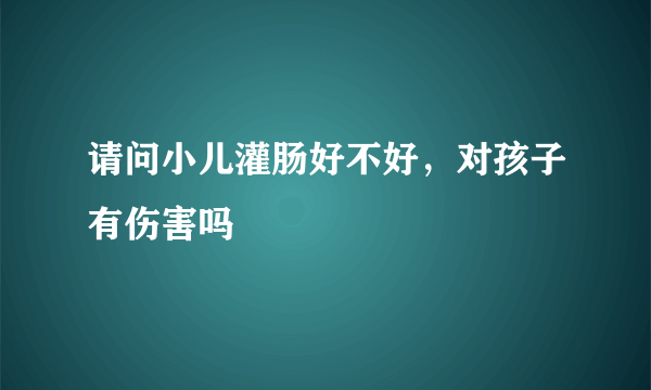 请问小儿灌肠好不好，对孩子有伤害吗