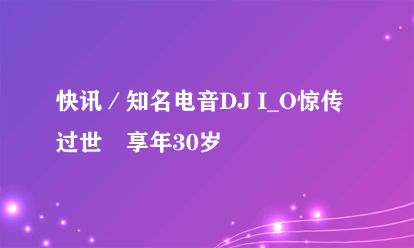 快讯／知名电音DJ I_O惊传过世　享年30岁