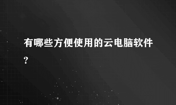 有哪些方便使用的云电脑软件?