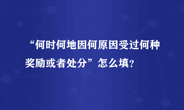 “何时何地因何原因受过何种奖励或者处分”怎么填？