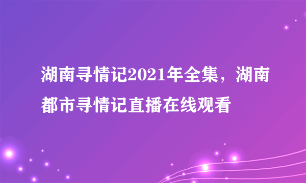 湖南寻情记2021年全集，湖南都市寻情记直播在线观看