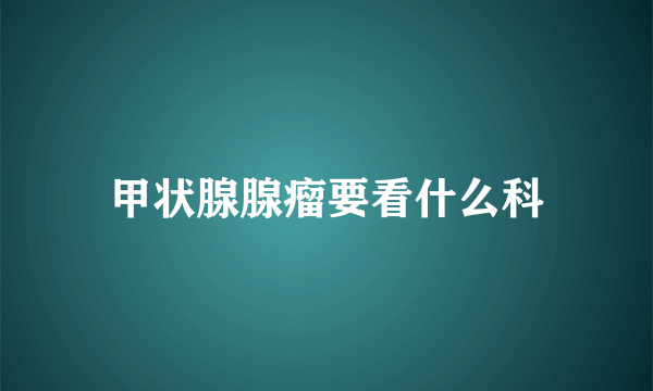 甲状腺腺瘤要看什么科