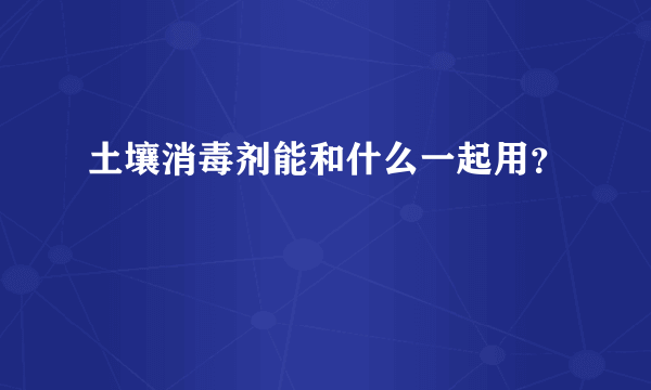 土壤消毒剂能和什么一起用？