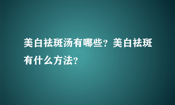 美白祛斑汤有哪些？美白祛斑有什么方法？