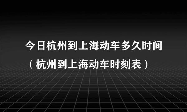 今日杭州到上海动车多久时间（杭州到上海动车时刻表）