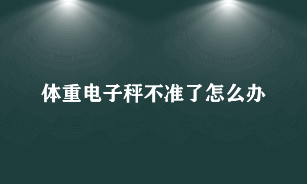 体重电子秤不准了怎么办