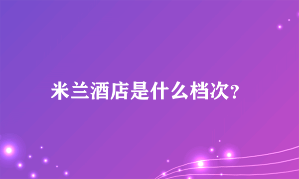 米兰酒店是什么档次？