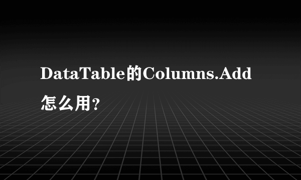 DataTable的Columns.Add怎么用？