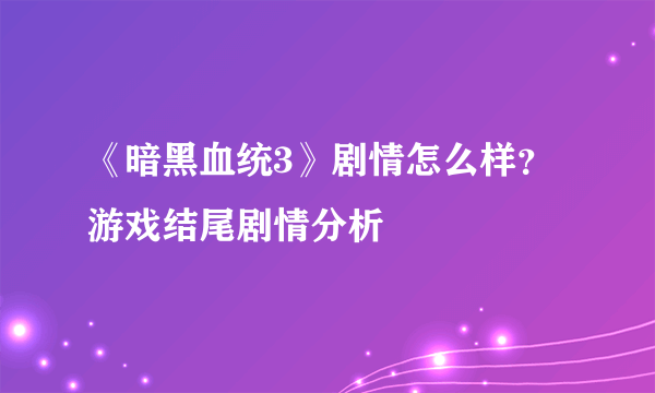 《暗黑血统3》剧情怎么样？游戏结尾剧情分析