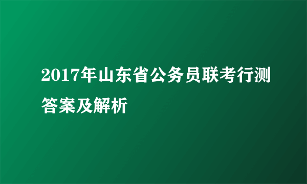 2017年山东省公务员联考行测答案及解析