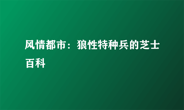 风情都市：狼性特种兵的芝士百科