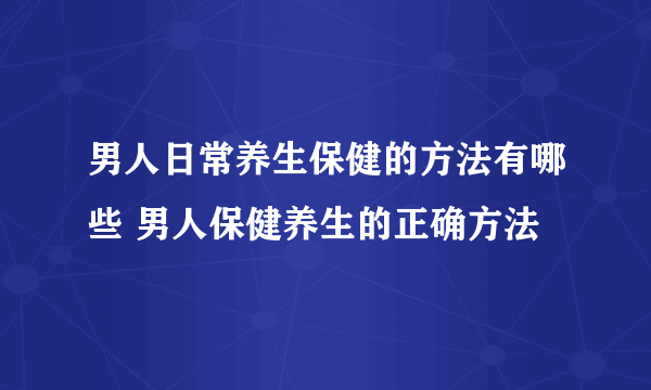 男人日常养生保健的方法有哪些 男人保健养生的正确方法