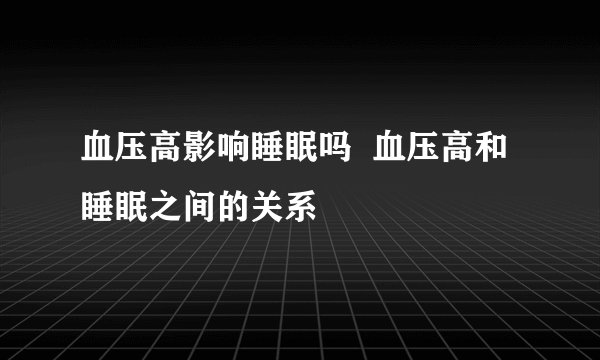 血压高影响睡眠吗  血压高和睡眠之间的关系