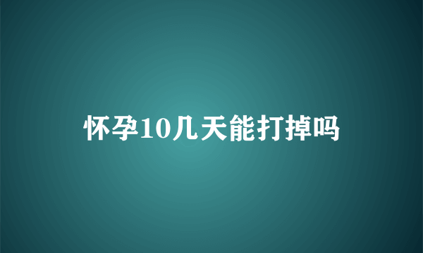 怀孕10几天能打掉吗