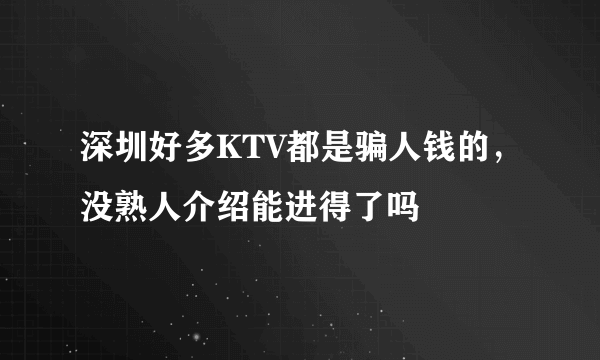 深圳好多KTV都是骗人钱的，没熟人介绍能进得了吗