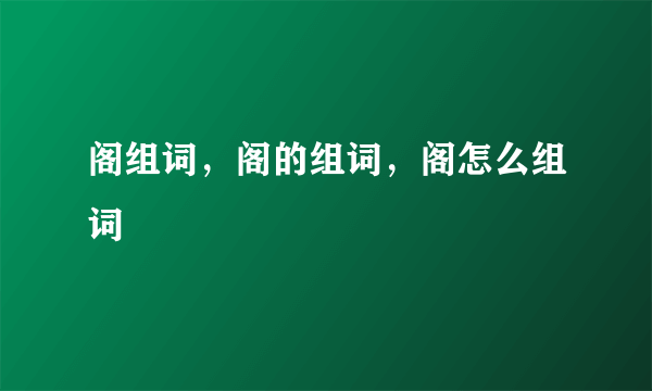 阁组词，阁的组词，阁怎么组词