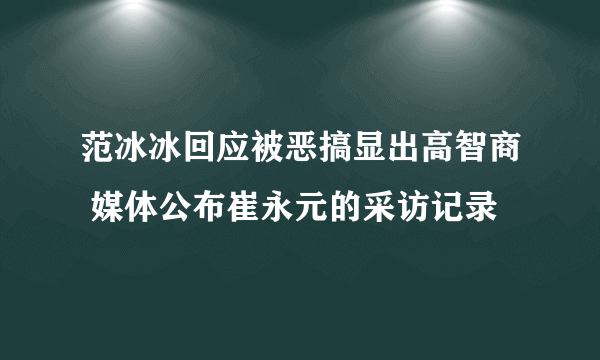 范冰冰回应被恶搞显出高智商 媒体公布崔永元的采访记录