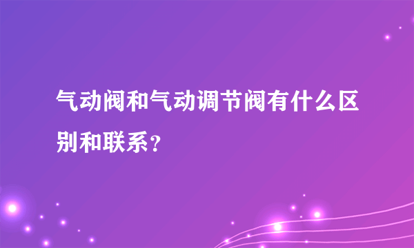 气动阀和气动调节阀有什么区别和联系？