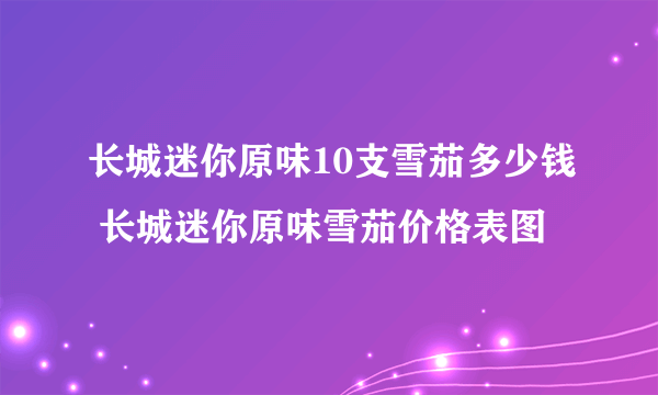 长城迷你原味10支雪茄多少钱 长城迷你原味雪茄价格表图