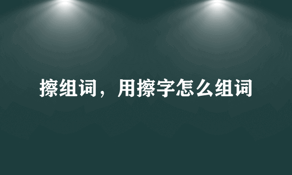 擦组词，用擦字怎么组词