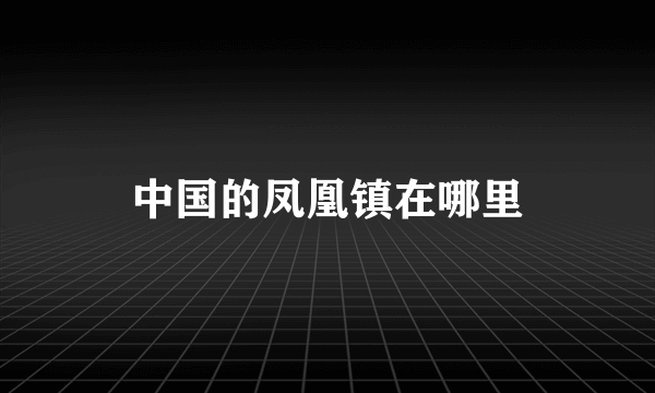 中国的凤凰镇在哪里