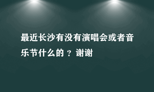 最近长沙有没有演唱会或者音乐节什么的 ？谢谢