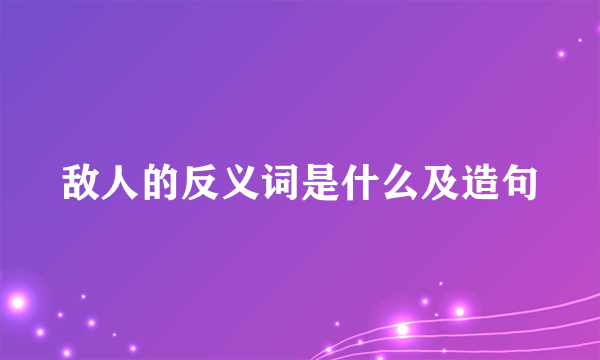 敌人的反义词是什么及造句