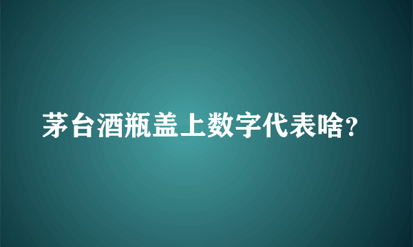 茅台酒瓶盖上数字代表啥？