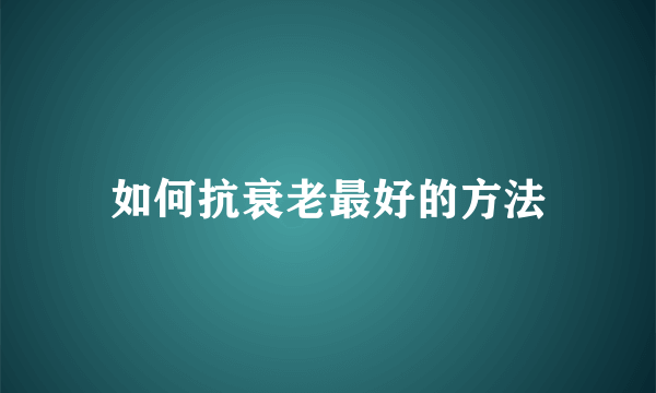 如何抗衰老最好的方法