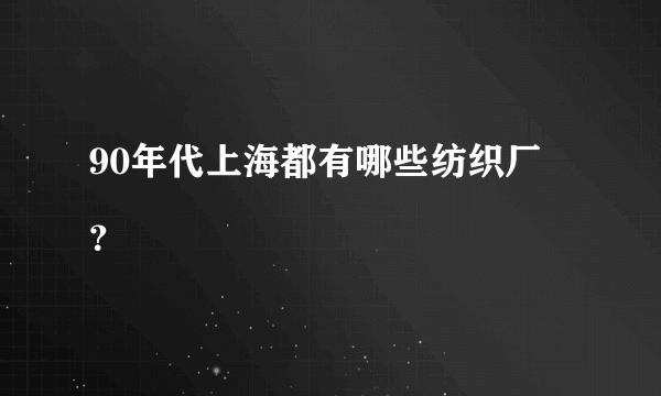 90年代上海都有哪些纺织厂
？