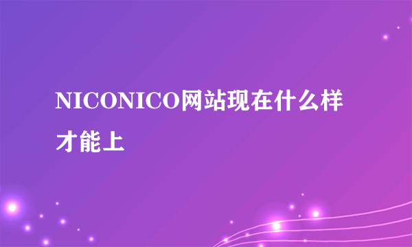 NICONICO网站现在什么样才能上