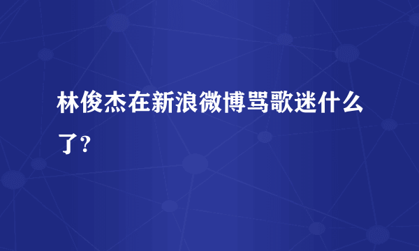 林俊杰在新浪微博骂歌迷什么了?