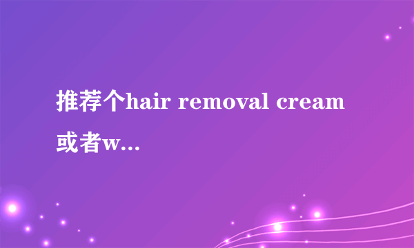 推荐个hair removal cream 或者wax 要干干净净的 最好是外国的