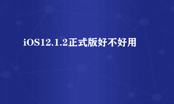 iOS12.1.2正式版好不好用