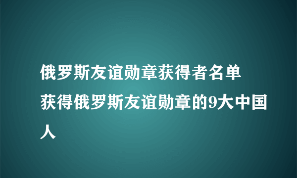 俄罗斯友谊勋章获得者名单 获得俄罗斯友谊勋章的9大中国人