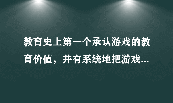 教育史上第一个承认游戏的教育价值，并有系统地把游戏列入教育过程的教育家是（）。