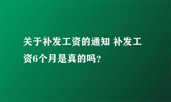 关于补发工资的通知 补发工资6个月是真的吗？