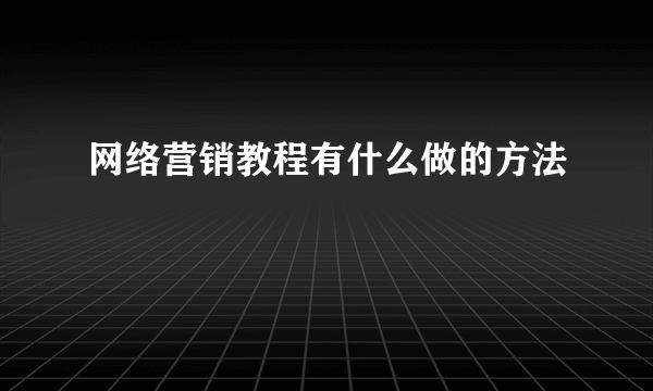 网络营销教程有什么做的方法